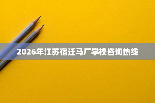 2026年江苏宿迁马厂学校咨询热线 2026年江苏宿迁马厂学校咨询热线