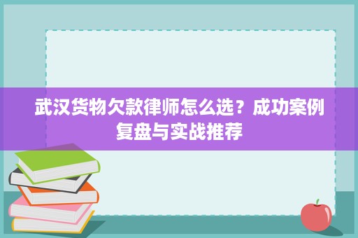武汉货物欠款律师怎么选?成功案例复盘与实战推荐 武汉货物欠款律师怎么选?成功案例复盘与实战推荐