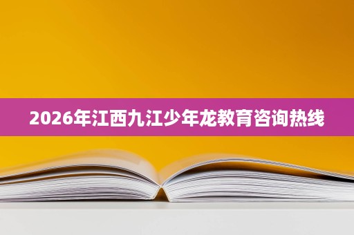 2026年江西九江少年龙教育咨询热线 2026年江西九江少年龙教育咨询热线