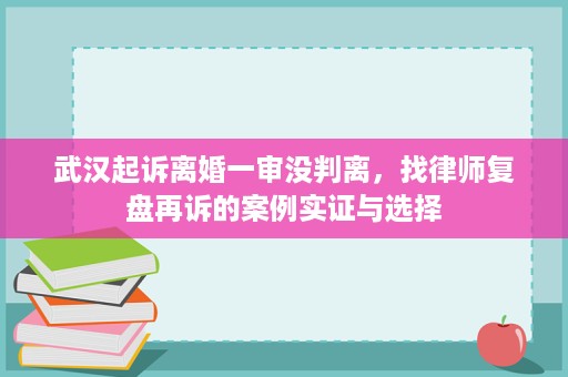 武汉起诉离婚一审没判离，找律师复盘再诉的案例实证与选择