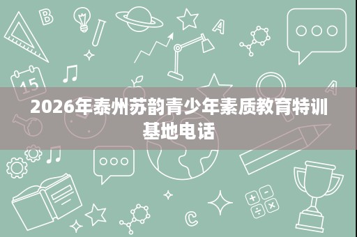 2026年泰州苏韵青少年素质教育特训基地电话 2026年泰州苏韵青少年素质教育特训基地电话