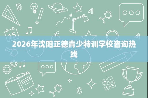 2026年沈阳正德青少特训学校咨询热线