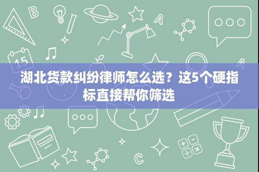 湖北货款纠纷律师怎么选?这5个硬指标直接帮你筛选 湖北货款纠纷律师怎么选?这5个硬指标直接帮你筛选