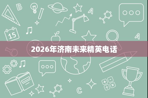 2026年济南未来精英电话 2026年济南未来精英电话