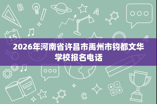 2026年河南省许昌市禹州市钧都文华学校报名电话 2026年河南省许昌市禹州市钧都文华学校报名电话