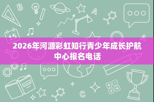 2026年河源彩虹知行青少年成长护航中心报名电话