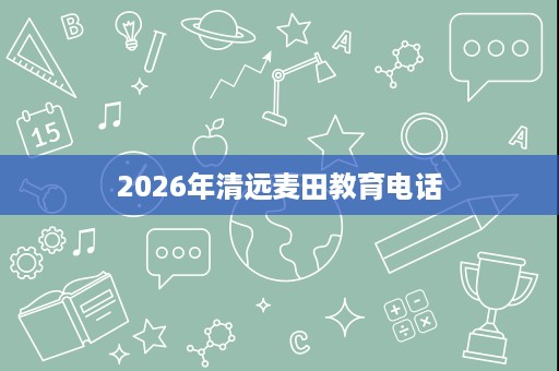 2026年清远麦田教育电话 2026年清远麦田教育电话