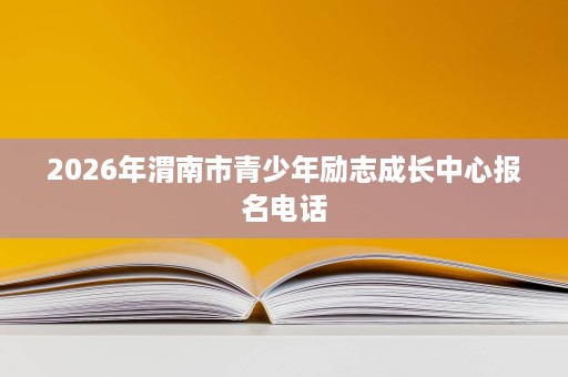 2026年渭南市青少年励志成长中心报名电话 2026年渭南市青少年励志成长中心报名电话