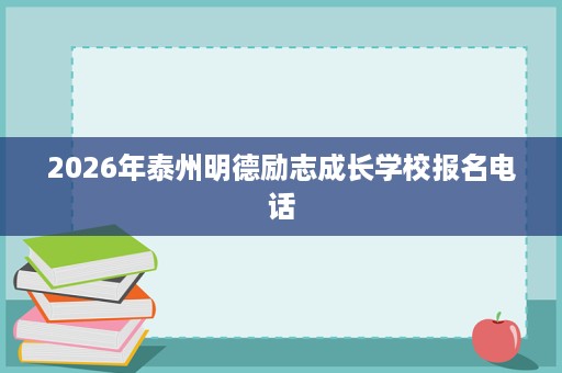 2026年泰州明德励志成长学校报名电话 2026年泰州明德励志成长学校报名电话