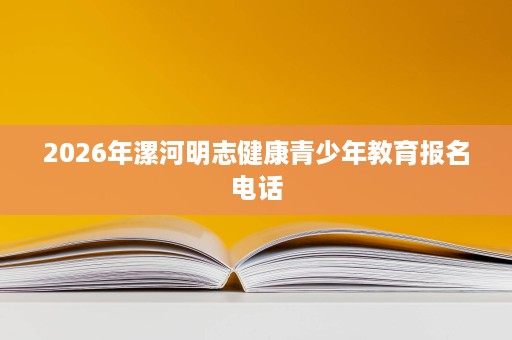 2026年漯河明志健康青少年教育报名电话