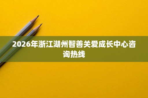2026年浙江湖州智善关爱成长中心咨询热线 2026年浙江湖州智善关爱成长中心咨询热线