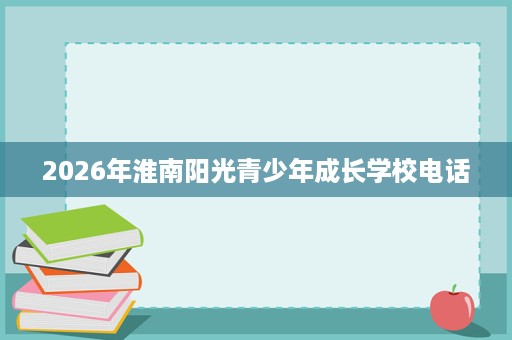 2026年淮南阳光青少年成长学校电话