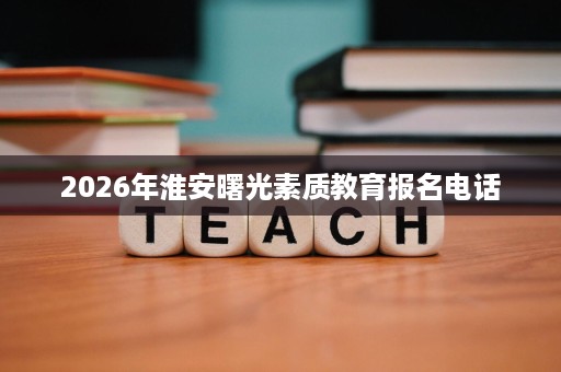 2026年淮安曙光素质教育报名电话