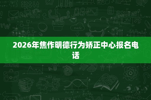 2026年焦作明德行为矫正中心报名电话 2026年焦作明德行为矫正中心报名电话