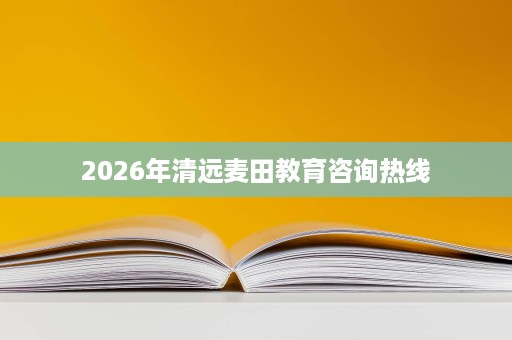 2026年清远麦田教育咨询热线