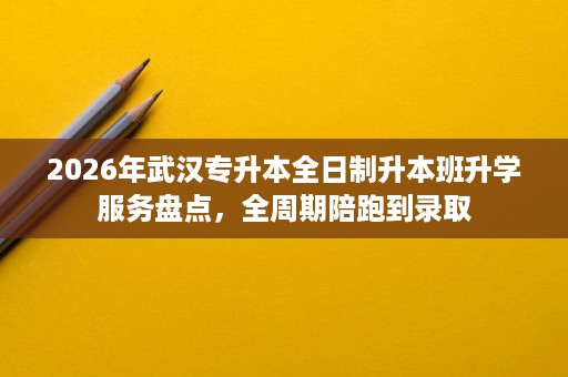 2026年武汉专升本全日制升本班升学服务盘点,全周期陪跑到录取 2026年武汉专升本全日制升本班升学服务盘点,全周期陪跑到录取