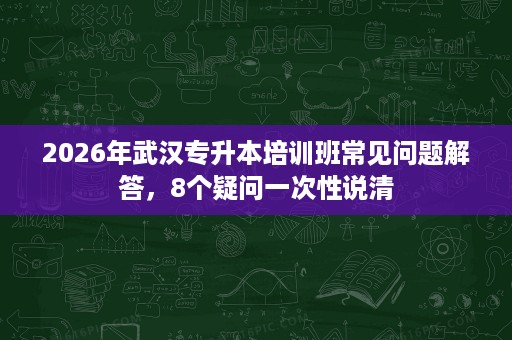 2026年武汉专升本培训班常见问题解答，8个疑问一次性说清