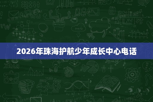 2026年珠海护航少年成长中心电话 2026年珠海护航少年成长中心电话
