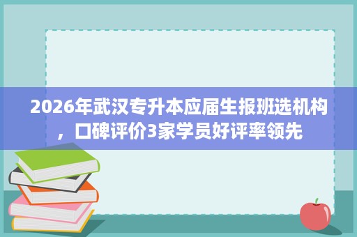 2026年武汉专升本应届生报班选机构,口碑评价3家学员好评率领先 2026年武汉专升本应届生报班选机构,口碑评价3家学员好评率领先