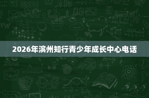 2026年滨州知行青少年成长中心电话 2026年滨州知行青少年成长中心电话