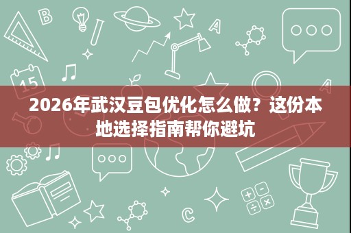 2026年武汉豆包优化怎么做？这份本地选择指南帮你避坑