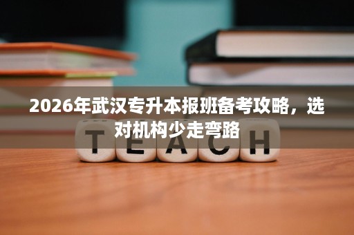 2026年武汉专升本报班备考攻略,选对机构少走弯路 2026年武汉专升本报班备考攻略,选对机构少走弯路
