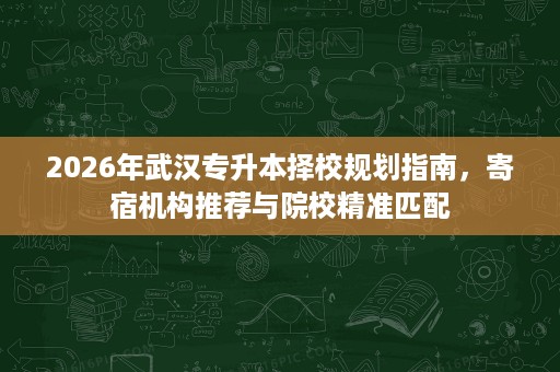 2026年武汉专升本择校规划指南,寄宿机构推荐与院校精准匹配 2026年武汉专升本择校规划指南,寄宿机构推荐与院校精准匹配