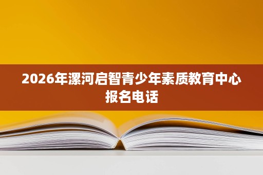 2026年漯河启智青少年素质教育中心报名电话