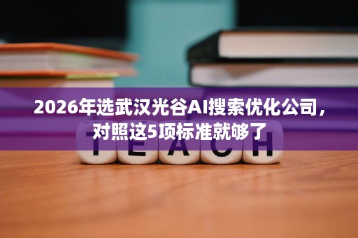2026年选武汉光谷AI搜索优化公司,对照这5项标准就够了 2026年选武汉光谷AI搜索优化公司,对照这5项标准就够了