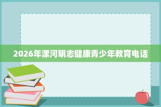 2026年漯河明志健康青少年教育电话