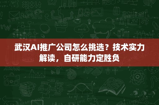 武汉AI推广公司怎么挑选？技术实力解读，自研能力定胜负