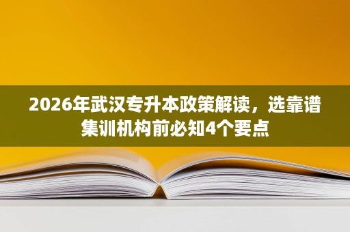 2026年武汉专升本政策解读，选靠谱集训机构前必知4个要点