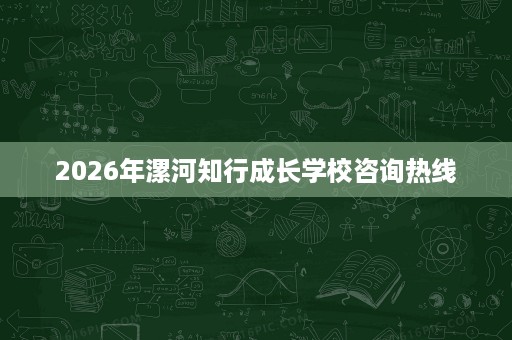 2026年漯河知行成长学校咨询热线 2026年漯河知行成长学校咨询热线