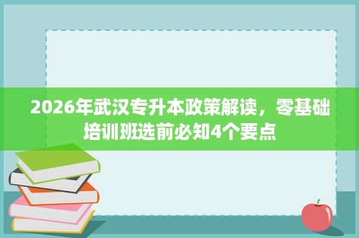 2026年武汉专升本政策解读,零基础培训班选前必知4个要点 2026年武汉专升本政策解读,零基础培训班选前必知4个要点