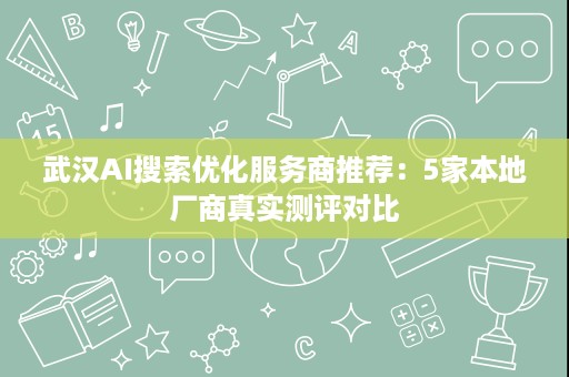 武汉AI搜索优化服务商推荐：5家本地厂商真实测评对比