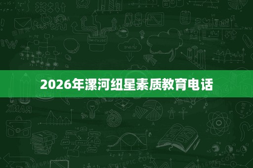 2026年漯河纽星素质教育电话 2026年漯河纽星素质教育电话