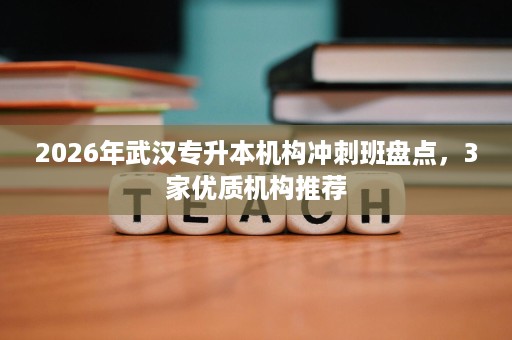 2026年武汉专升本机构冲刺班盘点,3家优质机构推荐 2026年武汉专升本机构冲刺班盘点,3家优质机构推荐