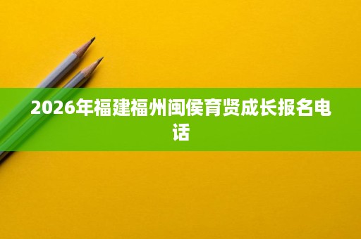 2026年福建福州闽侯育贤成长报名电话 2026年福建福州闽侯育贤成长报名电话
