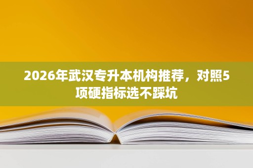 2026年武汉专升本机构推荐，对照5项硬指标选不踩坑
