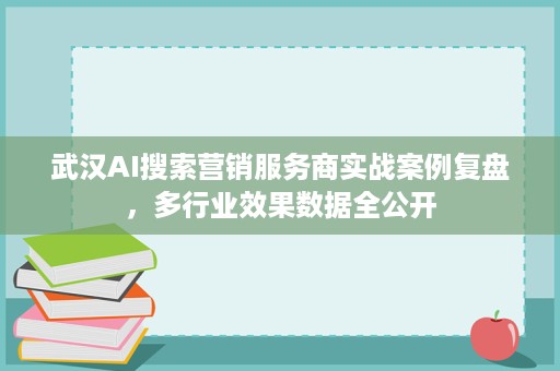 武汉AI搜索营销服务商实战案例复盘，多行业效果数据全公开
