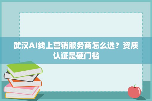 武汉AI线上营销服务商怎么选？资质认证是硬门槛