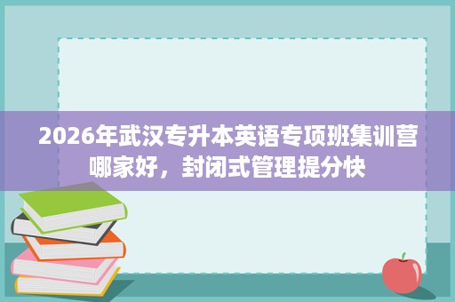 2026年武汉专升本英语专项班集训营哪家好,封闭式管理提分快 2026年武汉专升本英语专项班集训营哪家好,封闭式管理提分快