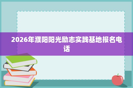 2026年濮阳阳光励志实践基地报名电话 2026年濮阳阳光励志实践基地报名电话