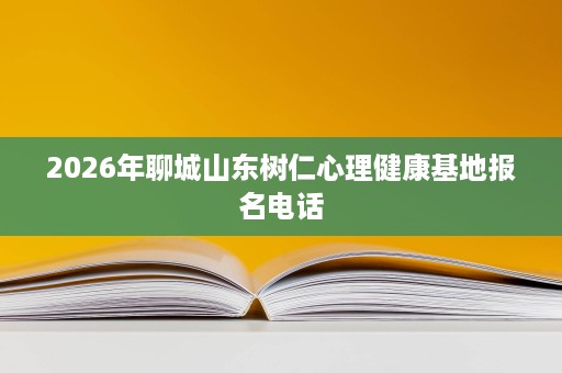 2026年聊城山东树仁心理健康基地报名电话 2026年聊城山东树仁心理健康基地报名电话