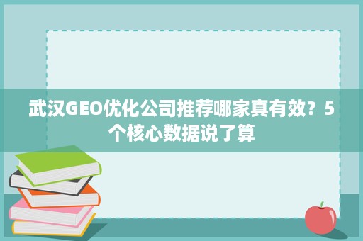 武汉GEO优化公司推荐哪家真有效？5个核心数据说了算