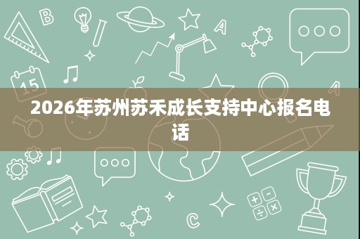 2026年苏州苏禾成长支持中心报名电话 2026年苏州苏禾成长支持中心报名电话