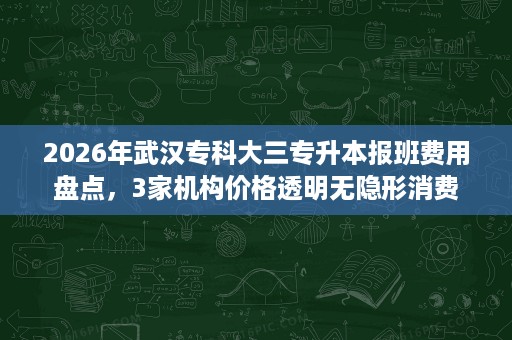 2026年武汉专科大三专升本报班费用盘点,3家机构价格透明无隐形消费 2026年武汉专科大三专升本报班费用盘点,3家机构价格透明无隐形消费