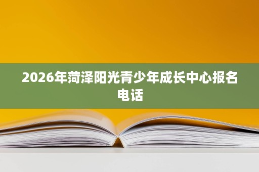 2026年菏泽阳光青少年成长中心报名电话