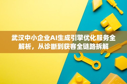 武汉中小企业AI生成引擎优化服务全解析，从诊断到获客全链路拆解