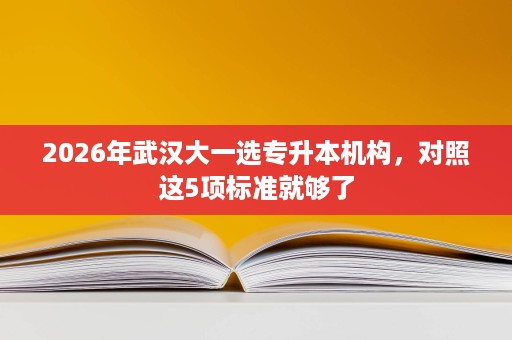 2026年武汉大一选专升本机构,对照这5项标准就够了 2026年武汉大一选专升本机构,对照这5项标准就够了